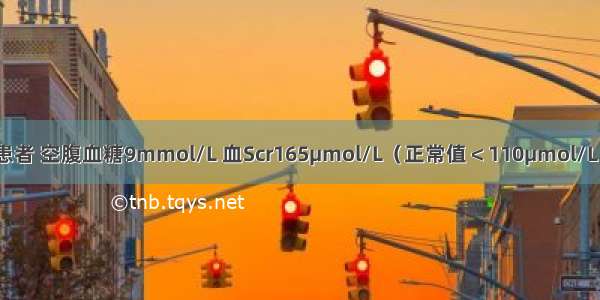 2型糖尿病患者 空腹血糖9mmol/L 血Scr165μmol/L（正常值＜110μmol/L） 余均正常