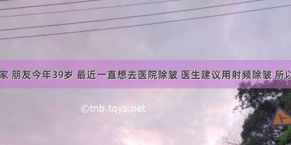 您好专家 朋友今年39岁 最近一直想去医院除皱 医生建议用射频除皱 所以想问问