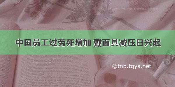 中国员工过劳死增加 戴面具减压日兴起