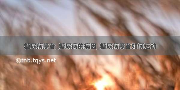 糖尿病患者_糖尿病的病因_糖尿病患者如何运动