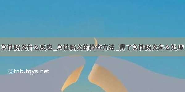 急性肠炎什么反应_急性肠炎的检查方法_得了急性肠炎怎么处理