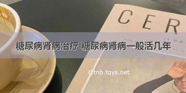 糖尿病肾病治疗 糖尿病肾病一般活几年