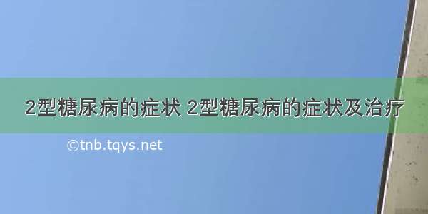 2型糖尿病的症状 2型糖尿病的症状及治疗