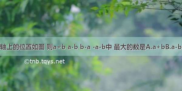 已知a b在数轴上的位置如图 则a+b a-b b-a -a-b中 最大的数是A.a+bB.a-bC.b-aD.-a-b