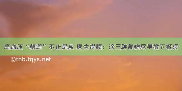 高血压“根源”不止是盐 医生提醒：这三种食物尽早撤下餐桌