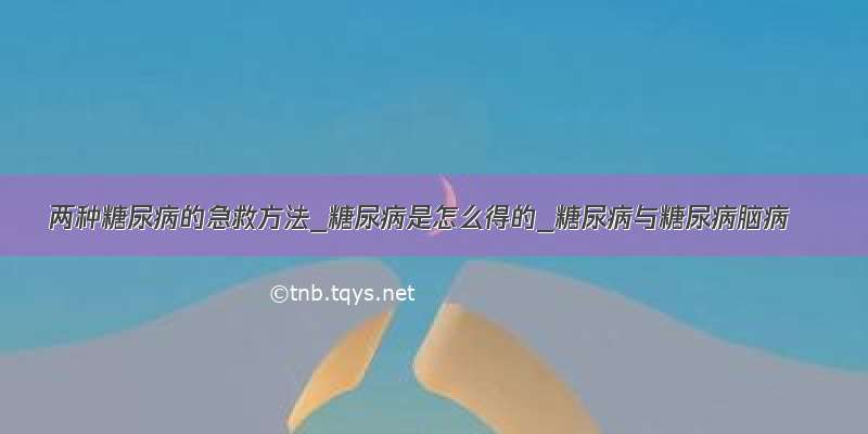 两种糖尿病的急救方法_糖尿病是怎么得的_糖尿病与糖尿病脑病