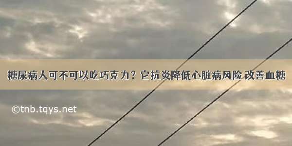 糖尿病人可不可以吃巧克力？它抗炎降低心脏病风险 改善血糖