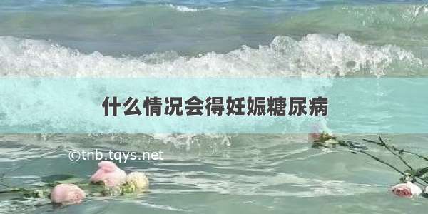 什么情况会得妊娠糖尿病