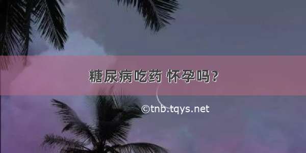 糖尿病吃药 怀孕吗？