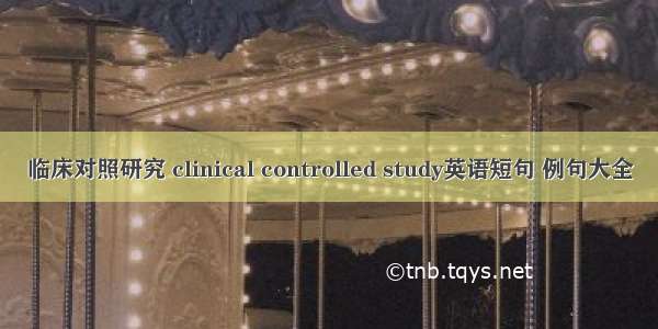 临床对照研究 clinical controlled study英语短句 例句大全