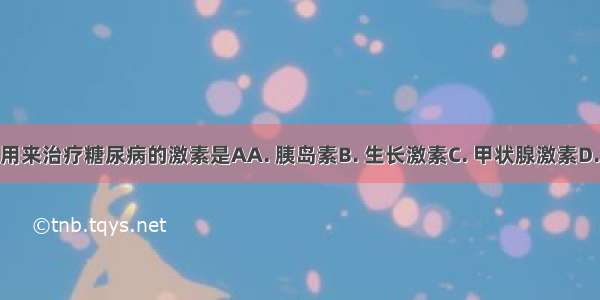 下列可以用来治疗糖尿病的激素是AA. 胰岛素B. 生长激素C. 甲状腺激素D. 肾上腺素