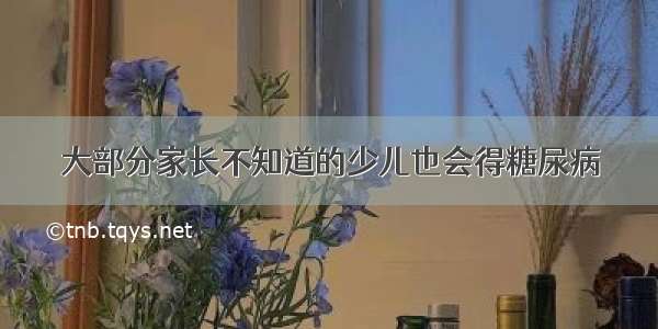 大部分家长不知道的少儿也会得糖尿病