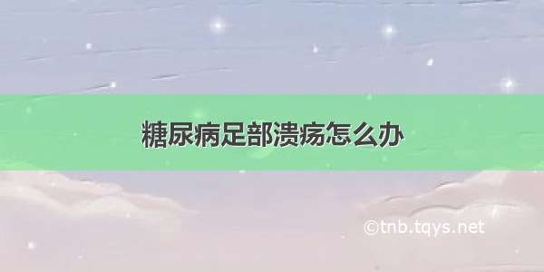 糖尿病足部溃疡怎么办