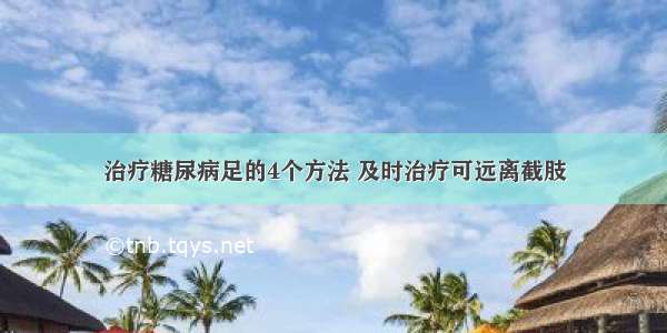 治疗糖尿病足的4个方法 及时治疗可远离截肢