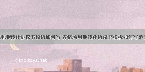 养猪场用地转让协议书模板如何写 养猪场用地转让协议书模板如何写范文(9篇)