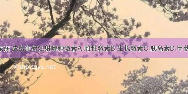 治疗糖尿病 应给患者注射哪种激素A.雌性激素B.生长激素C.胰岛素D.甲状腺激素