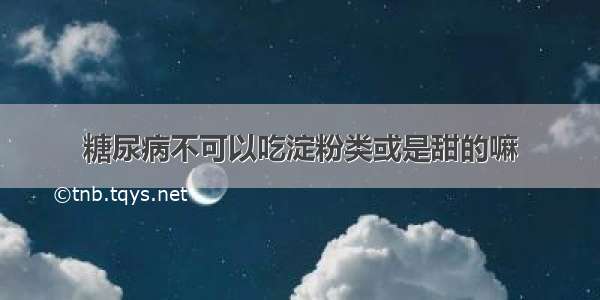 糖尿病不可以吃淀粉类或是甜的嘛