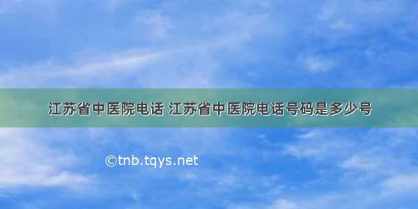 江苏省中医院电话 江苏省中医院电话号码是多少号