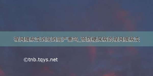 视网膜病变到底到底严重吗_预防糖尿病的视网膜病变