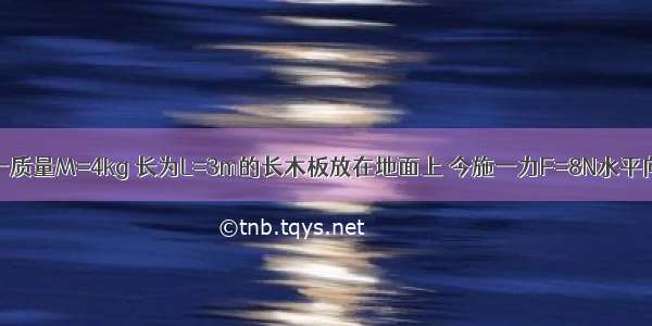 如图所示 一质量M=4kg 长为L=3m的长木板放在地面上 今施一力F=8N水平向右拉木板 