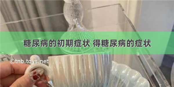 糖尿病的初期症状 得糖尿病的症状