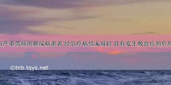 一足部患有严重溃疡的糖尿病患者 经治疗病情未减轻 且有发生败血症的危险 此时为保