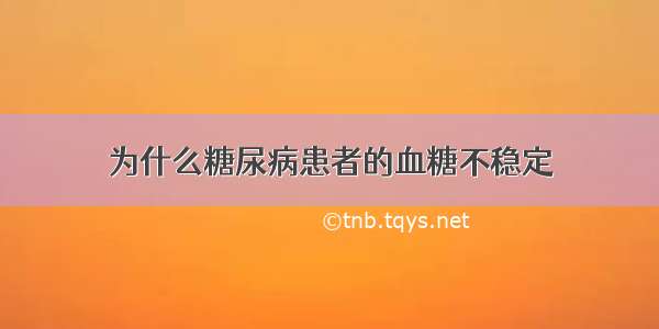 为什么糖尿病患者的血糖不稳定