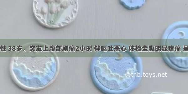 患者 女性 38岁。突发上腹部剧痛2小时 伴呕吐恶心 体检全腹明显疼痛 呈板状 肠