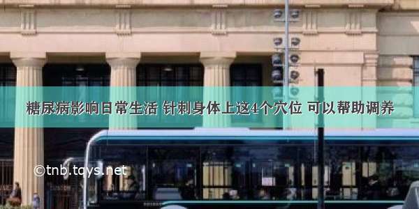 糖尿病影响日常生活 针刺身体上这4个穴位 可以帮助调养