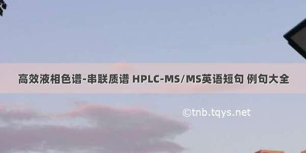 高效液相色谱-串联质谱 HPLC-MS/MS英语短句 例句大全