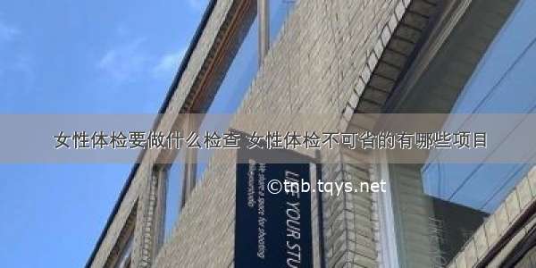 女性体检要做什么检查 女性体检不可省的有哪些项目