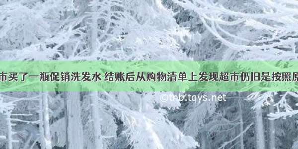 张女士从超市买了一瓶促销洗发水 结账后从购物清单上发现超市仍旧是按照原价收费。如