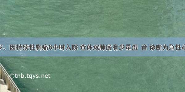 男性 72岁。因持续性胸痛6小时入院 查体双肺底有少量湿啰音 诊断为急性心肌梗死。