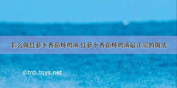 怎么做红萝卜香茹炖鸡汤 红萝卜香茹炖鸡汤最正宗的做法