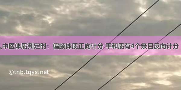 在老年人中医体质判定时：偏颇体质正向计分 平和质有4个条目反向计分（即1→5