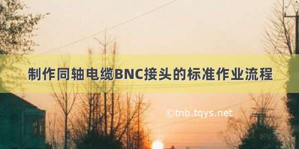 制作同轴电缆BNC接头的标准作业流程