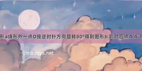 如图 将图形a绕形外一点O按逆时针方向旋转80°得到图形b 则对应点A A′与旋转中心