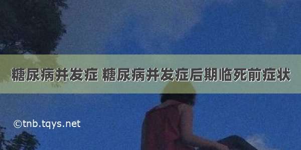 糖尿病并发症 糖尿病并发症后期临死前症状