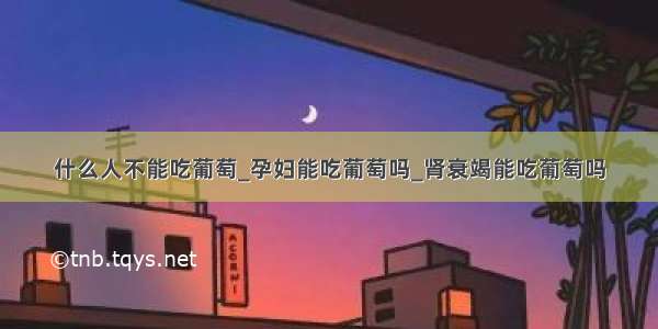 什么人不能吃葡萄_孕妇能吃葡萄吗_肾衰竭能吃葡萄吗