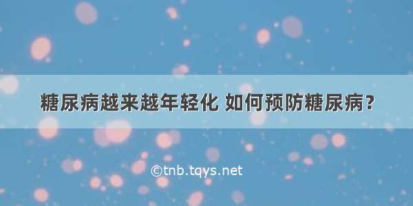 糖尿病越来越年轻化 如何预防糖尿病？