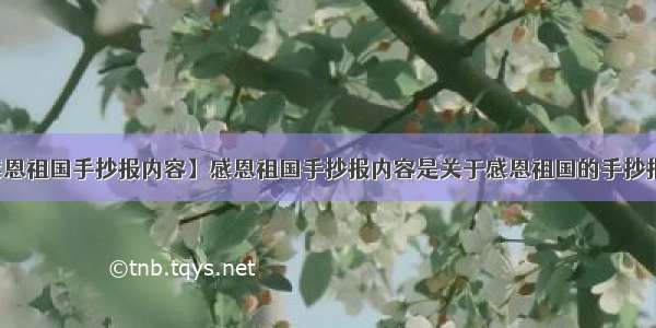 【感恩祖国手抄报内容】感恩祖国手抄报内容是关于感恩祖国的手抄报内容