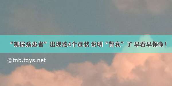 “糖尿病患者”出现这4个症状 说明“肾衰”了 早看早保命！