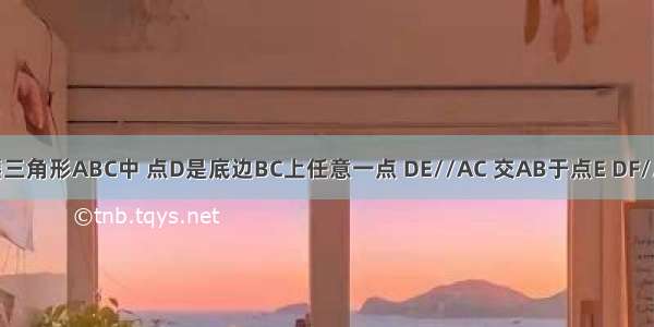 已知 等腰三角形ABC中 点D是底边BC上任意一点 DE//AC 交AB于点E DF//AB 交AC