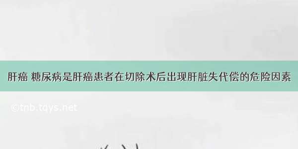 肝癌 糖尿病是肝癌患者在切除术后出现肝脏失代偿的危险因素