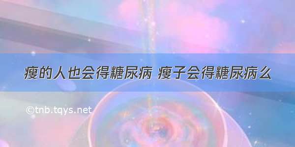 瘦的人也会得糖尿病 瘦子会得糖尿病么