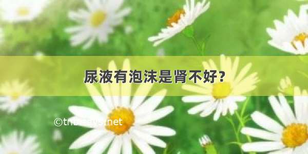 尿液有泡沫是肾不好？