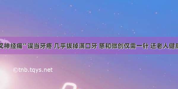 “三叉神经痛”误当牙疼 几乎拔掉满口牙 慈和微创仅需一针 还老人健康生活