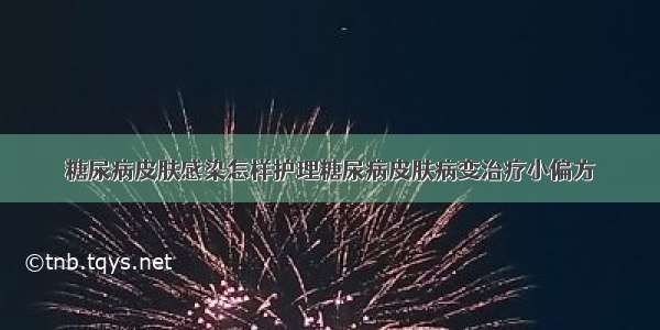 糖尿病皮肤感染怎样护理糖尿病皮肤病变治疗小偏方