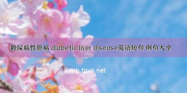 糖尿病性肝病 diabetic liver disease英语短句 例句大全