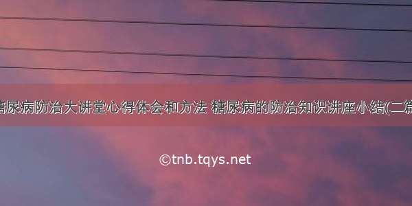 糖尿病防治大讲堂心得体会和方法 糖尿病的防治知识讲座小结(二篇)